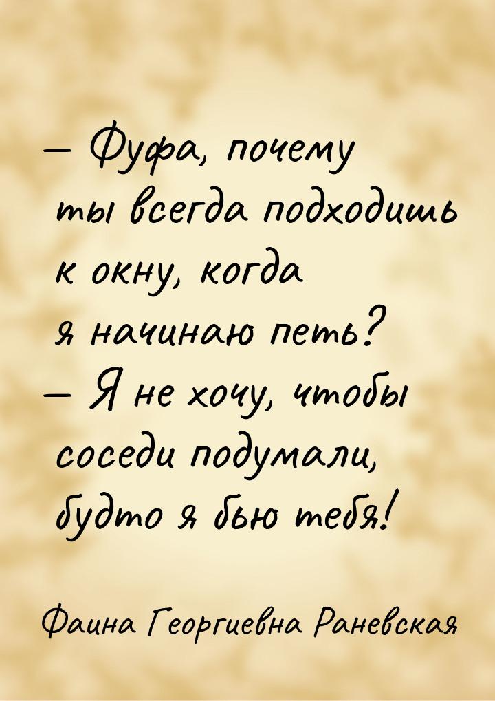 — Фуфа, почему ты всегда подходишь к окну, когда я начинаю петь? — Я не хочу, чтобы соседи