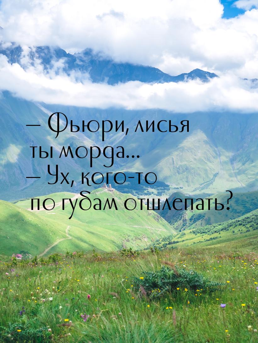 — Фьюри, лисья ты морда... — Ух, кого-то по губам отшлепать?