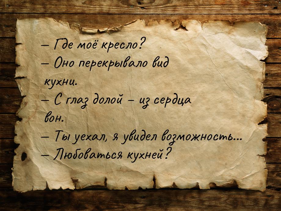 — Где моё кресло? — Оно перекрывало вид кухни. — С глаз долой – из сердца вон. — Ты уехал,