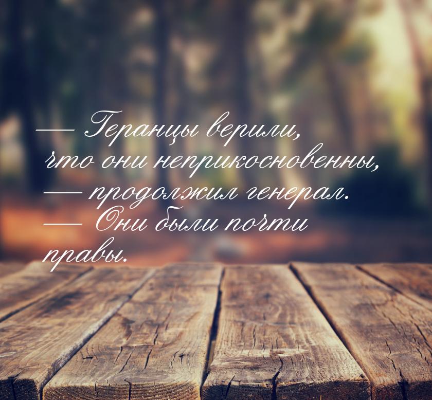 — Геранцы верили, что они неприкосновенны, — продолжил генерал. — Они были почти правы.