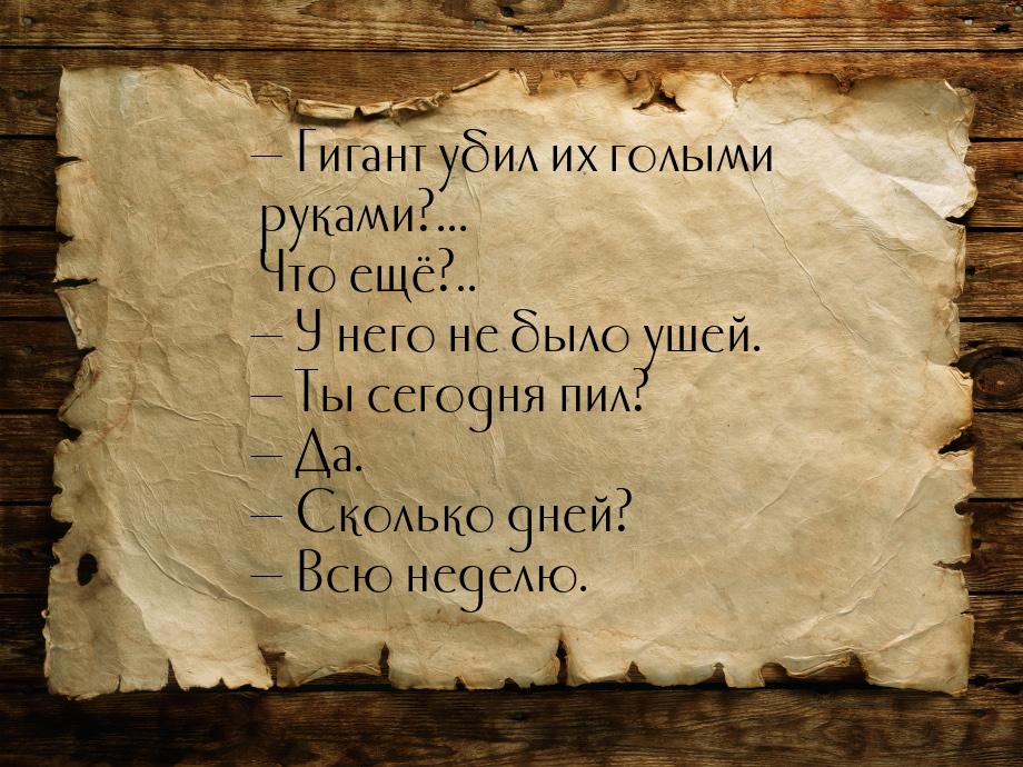 — Гигант убил их голыми руками?... Что ещё?.. — У него не было ушей. — Ты сегодня пил? — Д