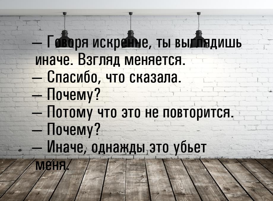 — Говоря искренне, ты выглядишь иначе. Взгляд меняется. — Спасибо, что сказала. — Почему? 