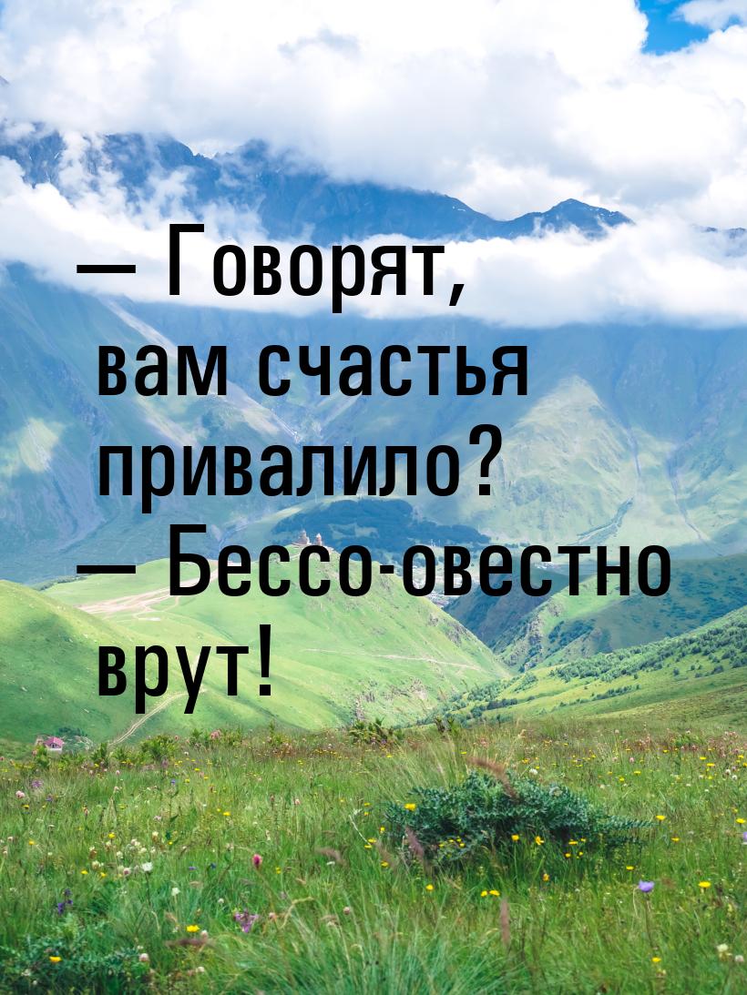 — Говорят, вам счастья привалило? — Бессо-овестно врут!