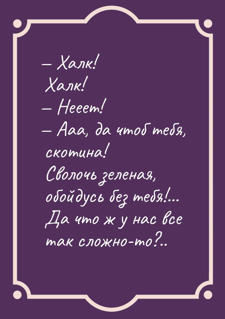 — Халк! Халк! — Нееет! — Ааа, да чтоб тебя, скотина! Сволочь зеленая, обойдусь без тебя!..