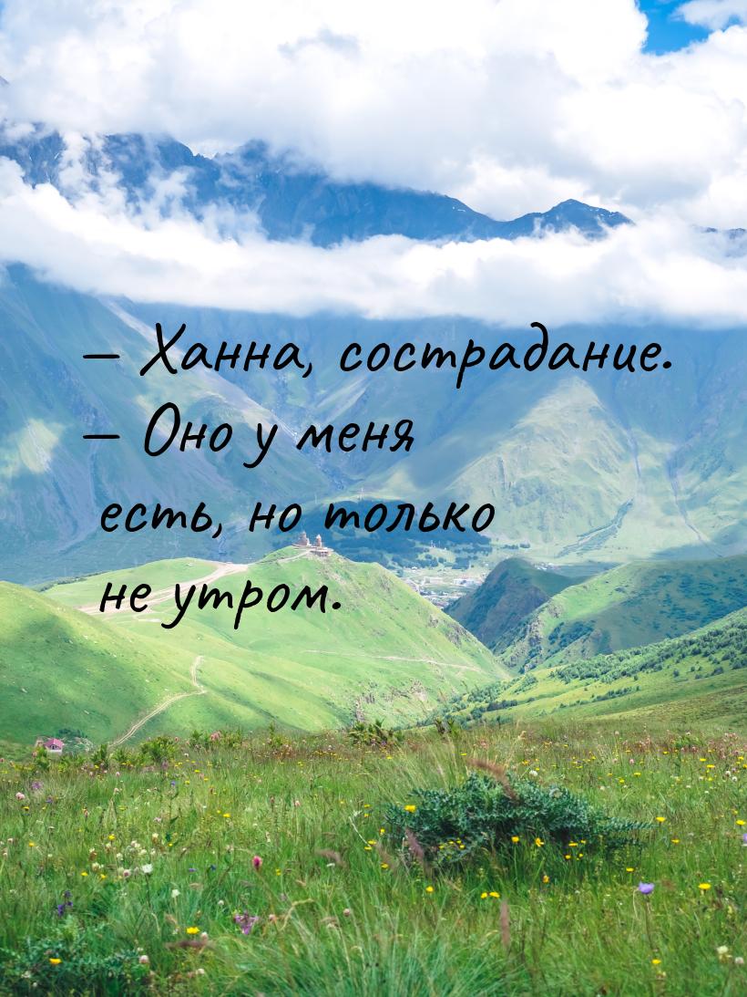 — Ханна, сострадание. — Оно у меня есть, но только не утром.