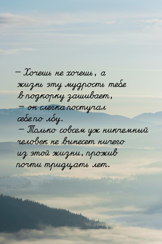 — Хочешь не хочешь, а жизнь эту мудрость тебе в подкорку зашивает, — он слегка постучал се