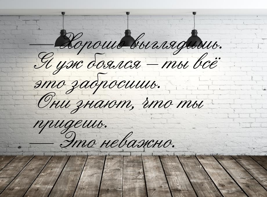 — Хорошо выглядишь. Я уж боялся – ты всё это забросишь. Они знают, что ты придешь. — Это н