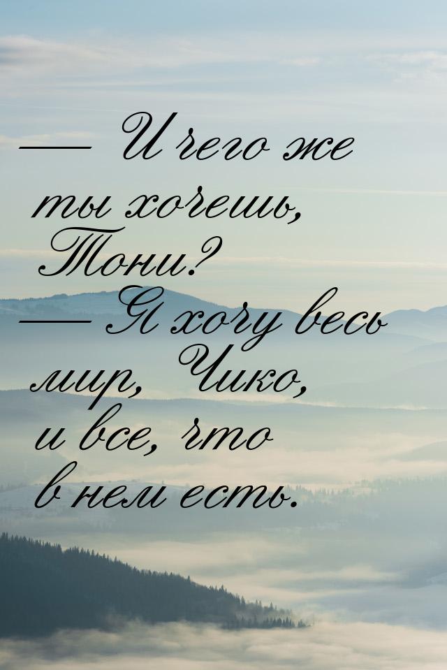 — И чего же ты хочешь, Тони? — Я хочу весь мир, Чико, и все, что в нем есть.