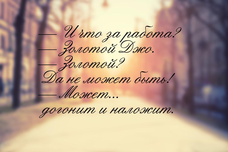 — И что за работа? — Золотой Джо. — Золотой? Да не может быть! — Может... догонит и наложи