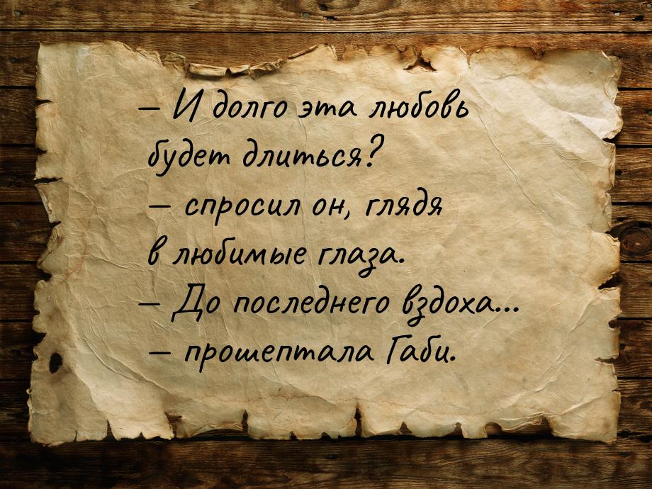 — И долго эта любовь будет длиться? — спросил он, глядя в любимые глаза. — До последнего в