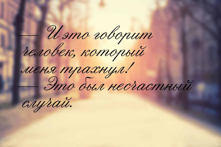 — И это говорит человек, который меня трахнул! — Это был несчастный случай.