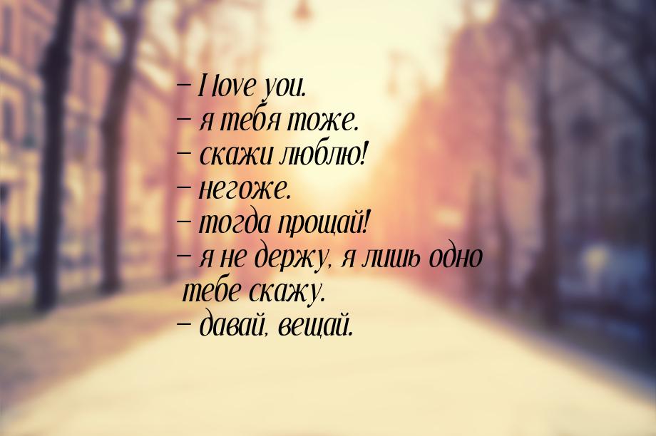 — I love you. — я тебя тоже. — скажи люблю! — негоже. — тогда прощай! — я не держу, я лишь