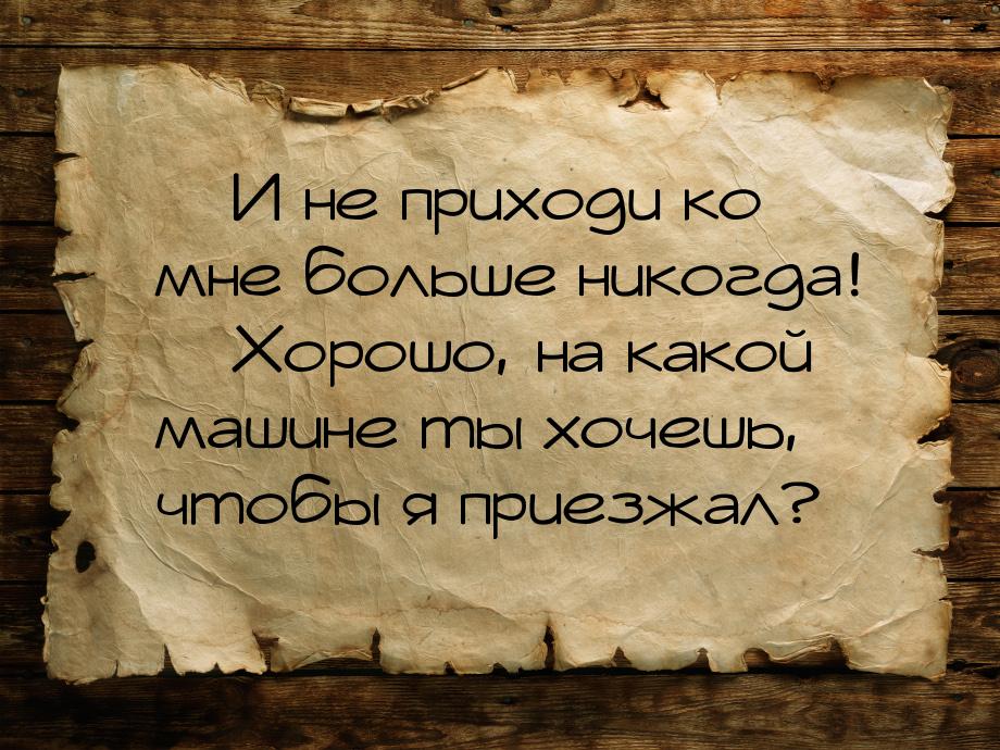 — И не приходи ко мне больше никогда! — Хорошо, на какой машине ты хочешь, чтобы я приезжа