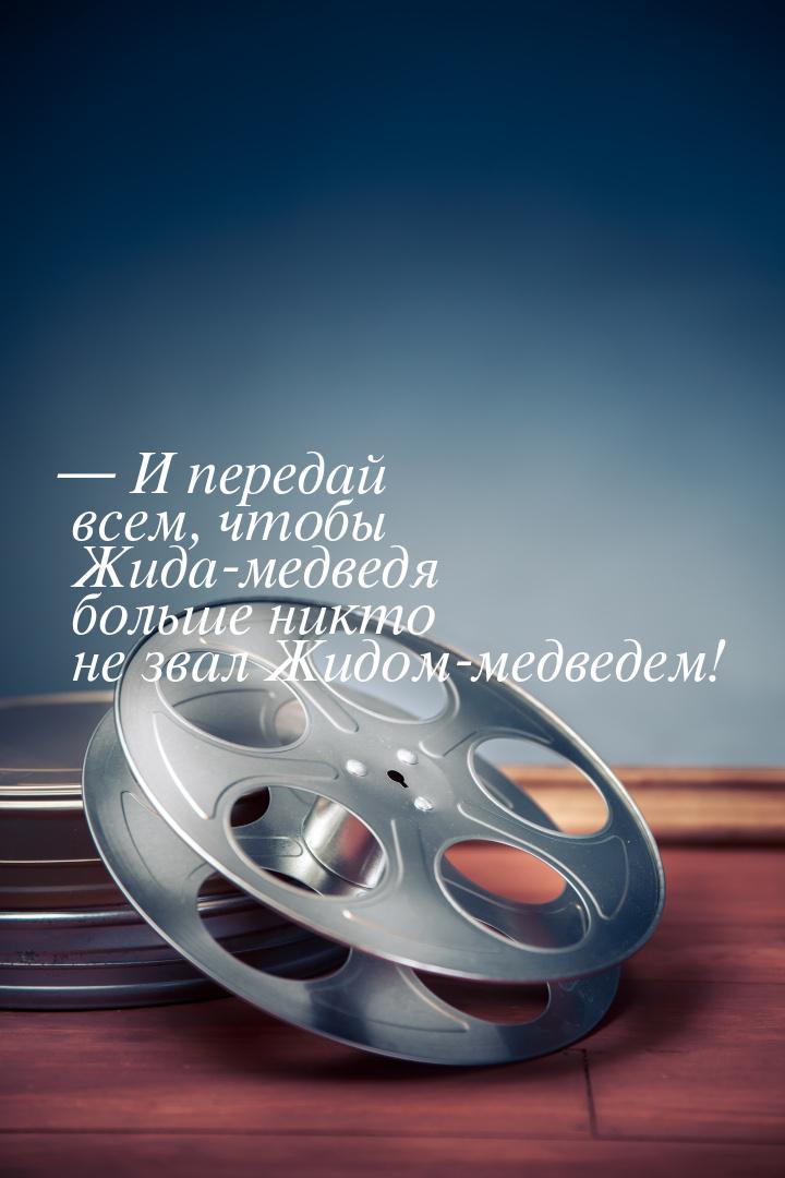 — И передай всем, чтобы Жида-медведя больше никто не звал Жидом-медведем!