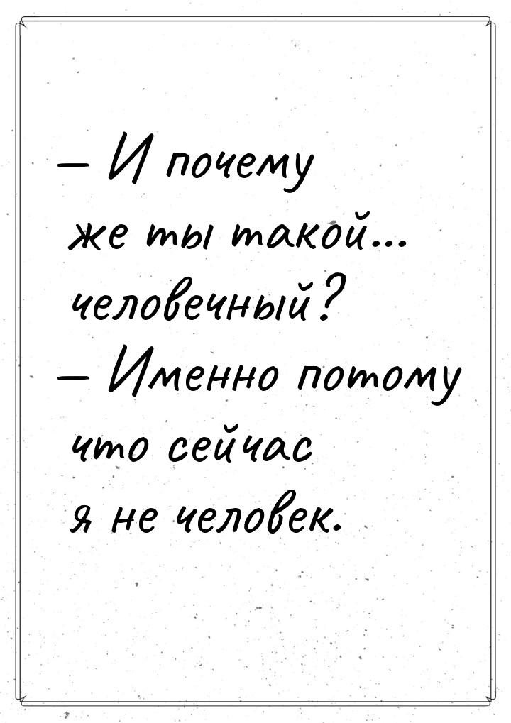 — И почему же ты такой... человечный? — Именно потому что сейчас я не человек.