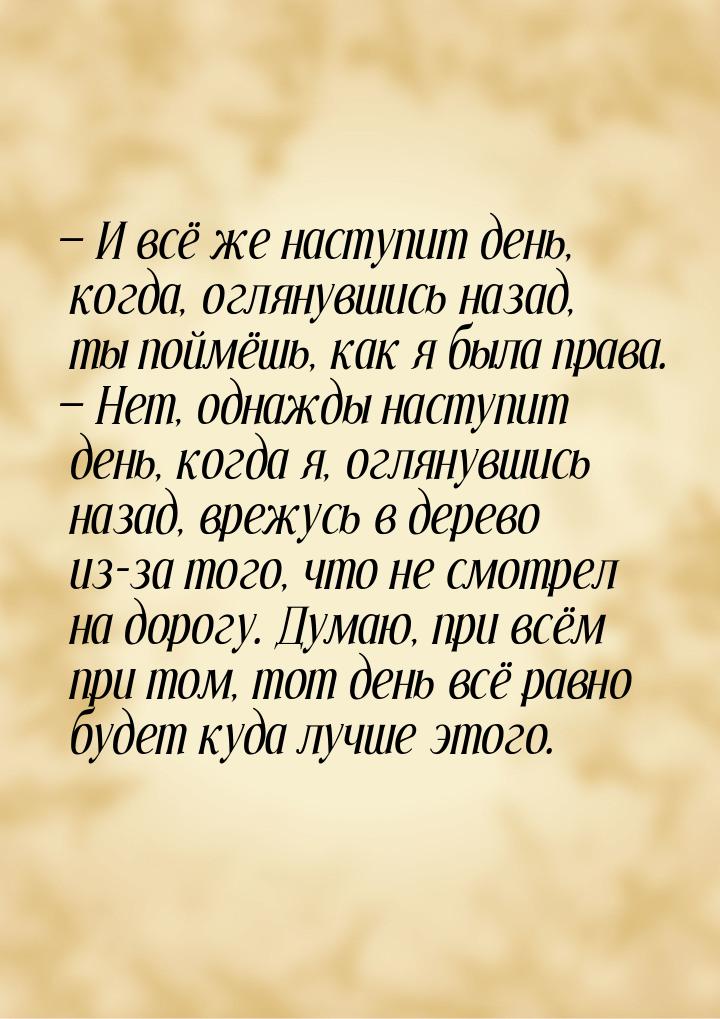 — И всё же наступит день, когда, оглянувшись назад, ты поймёшь, как я была права. — Нет, о