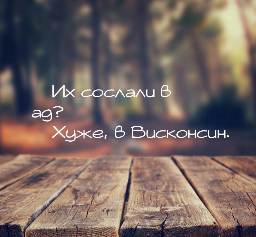 — Их сослали в ад? — Хуже, в Висконсин.