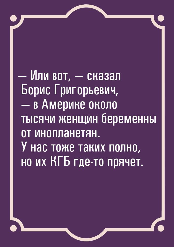 — Или вот, — сказал Борис Григорьевич, — в Америке около тысячи женщин беременны от инопла