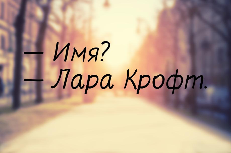 — Имя? — Лара Крофт.