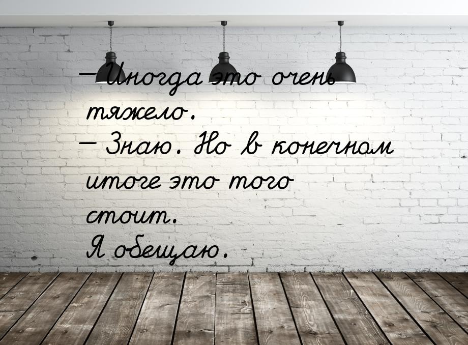 — Иногда это очень тяжело. — Знаю. Но в конечном итоге это того стоит. Я обещаю.