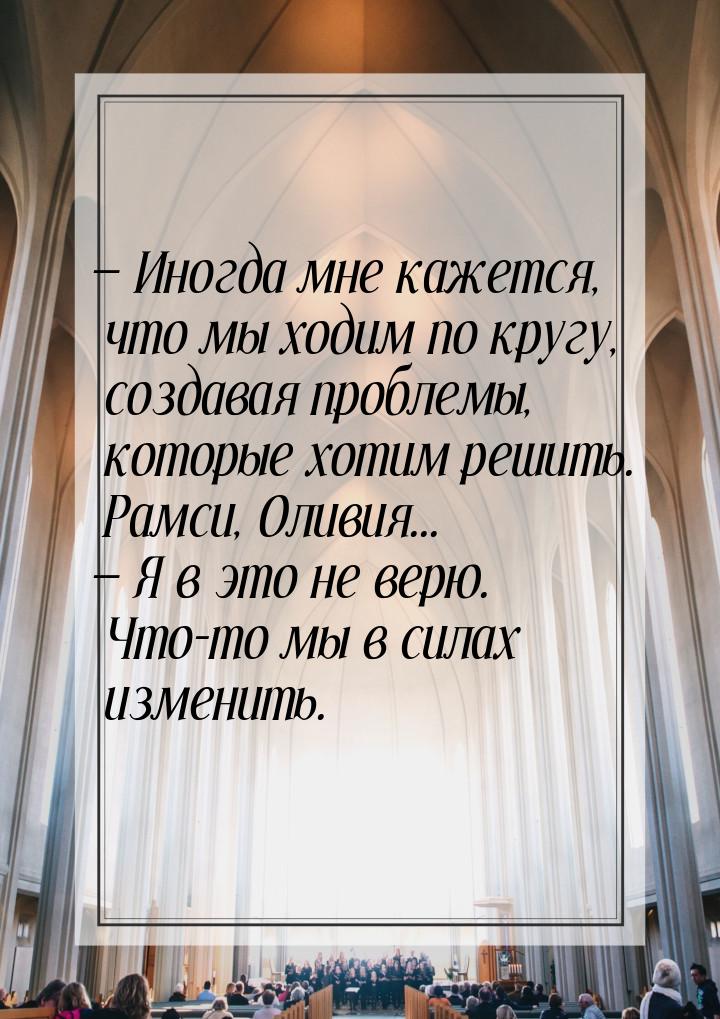 — Иногда мне кажется, что мы ходим по кругу, создавая проблемы, которые хотим решить. Рамс