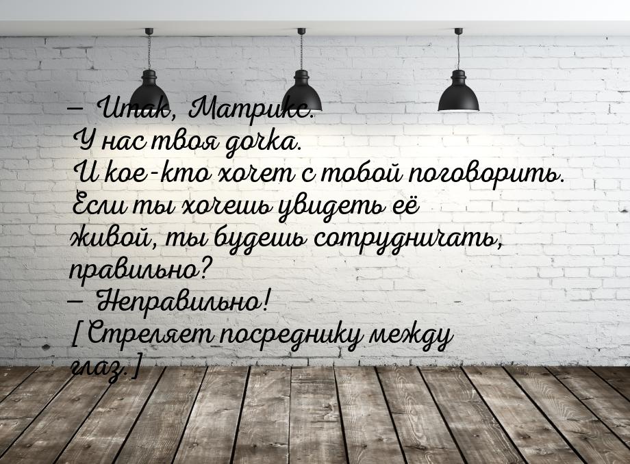 — Итак, Матрикс. У нас твоя дочка. И кое-кто хочет с тобой поговорить. Если ты хочешь увид