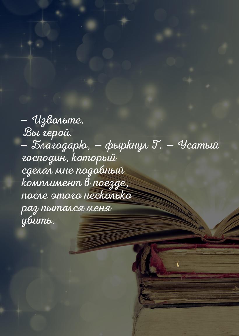 — Извольте. Вы герой. — Благодарю, — фыркнул Т. — Усатый господин, который сделал мне подо