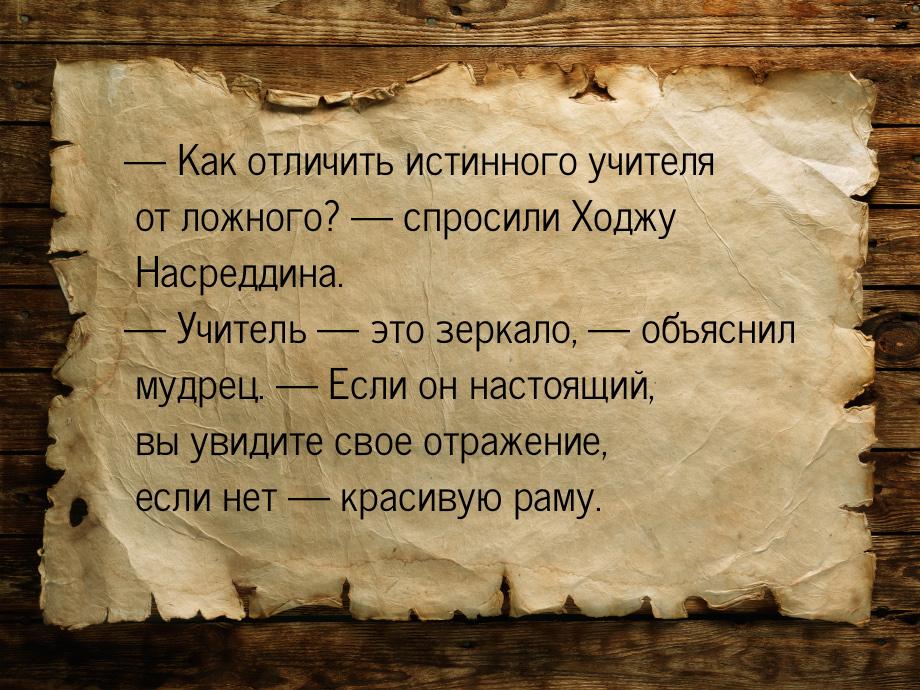 — Как отличить истинного учителя от ложного? — спросили Ходжу Насреддина. — Учитель — это 