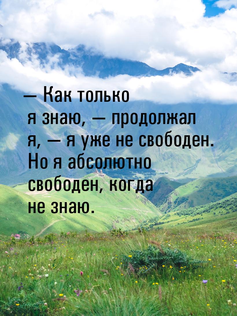 — Как только я знаю, — продолжал я, — я уже не свободен. Но я абсолютно свободен, когда не