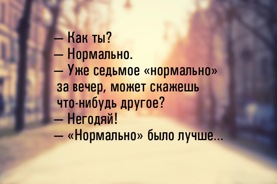 — Как ты? — Нормально.  Уже седьмое «нормально» за вечер, может скажешь что-нибудь 