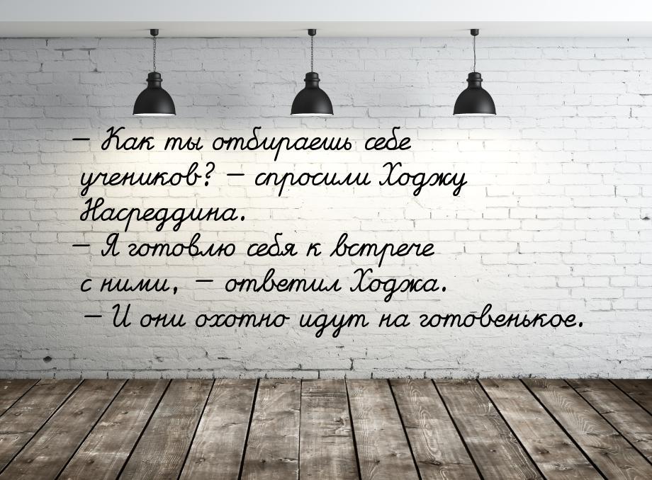 — Как ты отбираешь себе учеников? — спросили Ходжу Насреддина. — Я готовлю себя к встрече 