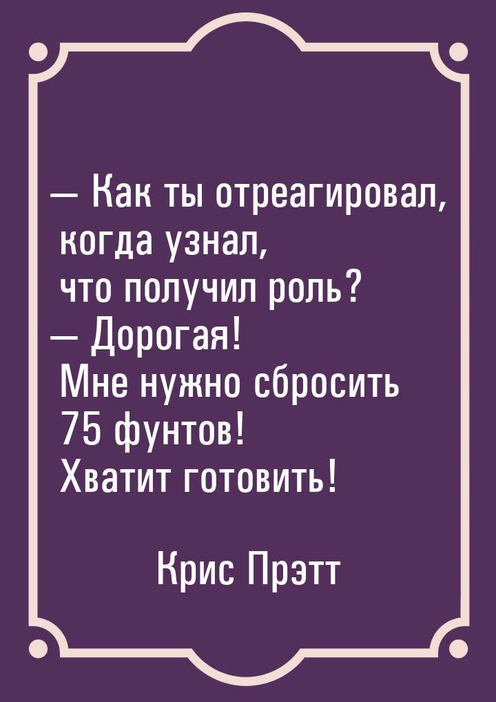 — Как ты отреагировал, когда узнал, что получил роль? — Дорогая! Мне нужно сбросить 75 фун