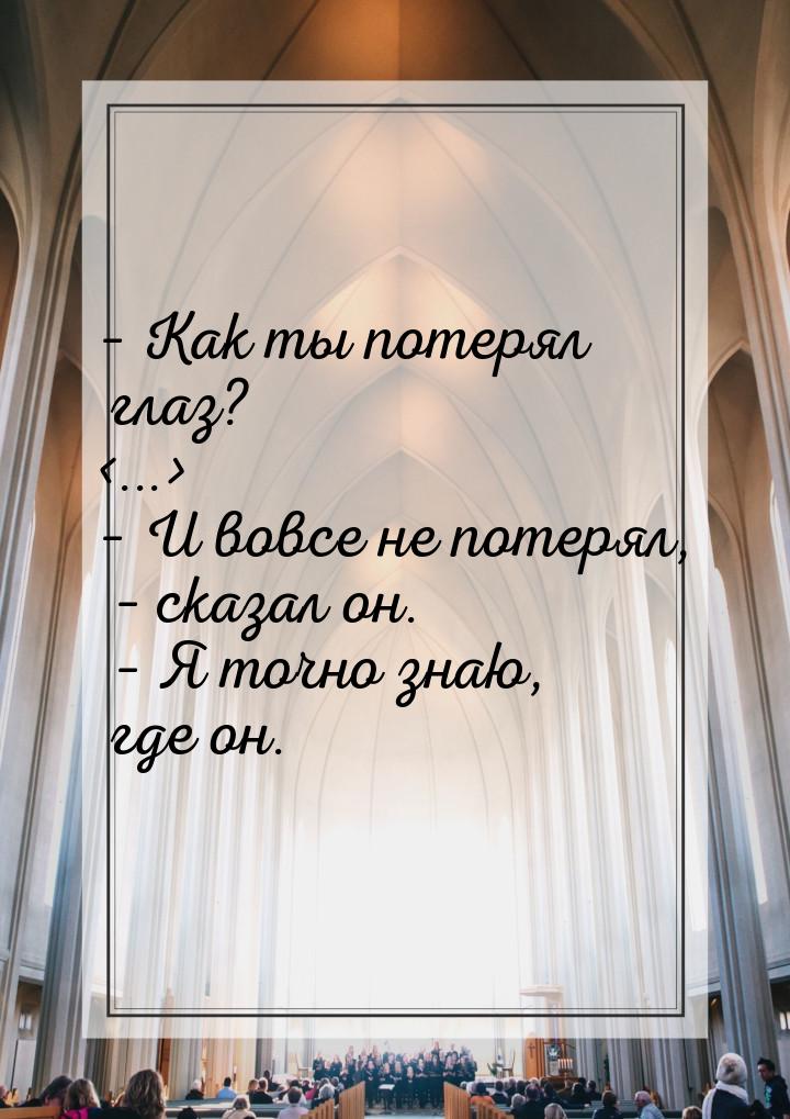 – Как ты потерял глаз? ... – И вовсе не потерял, – сказал он. – Я точно знаю, где 