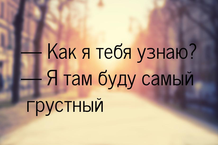 — Как я тебя узнаю? — Я там буду самый грустный