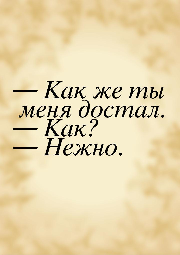 — Как же ты меня достал. — Как? — Нежно.