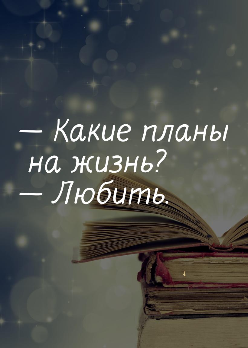 — Какие планы на жизнь? — Любить.