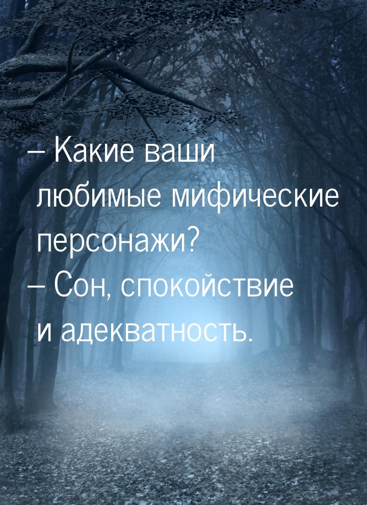 – Какие ваши любимые мифические персонажи? – Сон, спокойствие и адекватность.