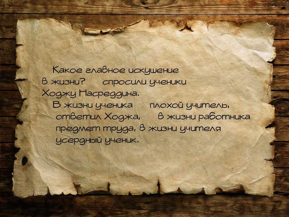 — Какое главное искушение в жизни? — спросили ученики Ходжу Насреддина. — В жизни ученика 