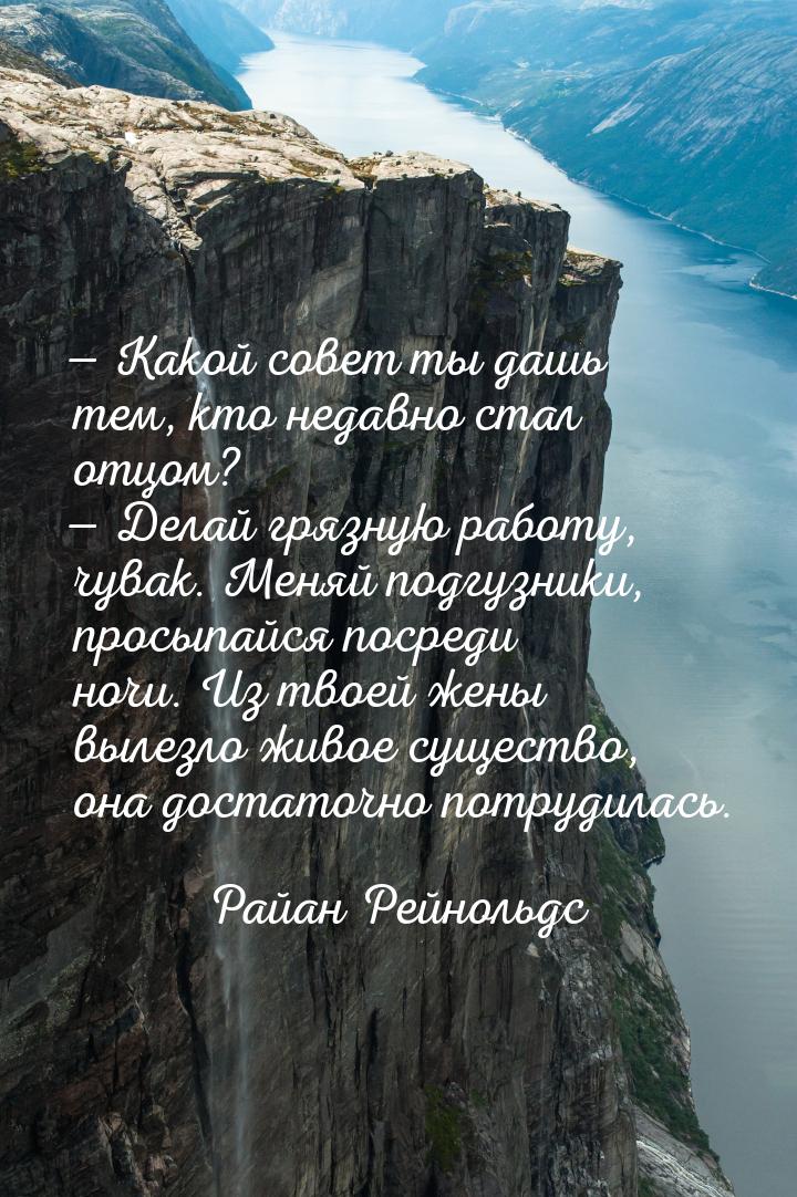 — Какой совет ты дашь тем, кто недавно стал отцом? — Делай грязную работу, чувак. Меняй по