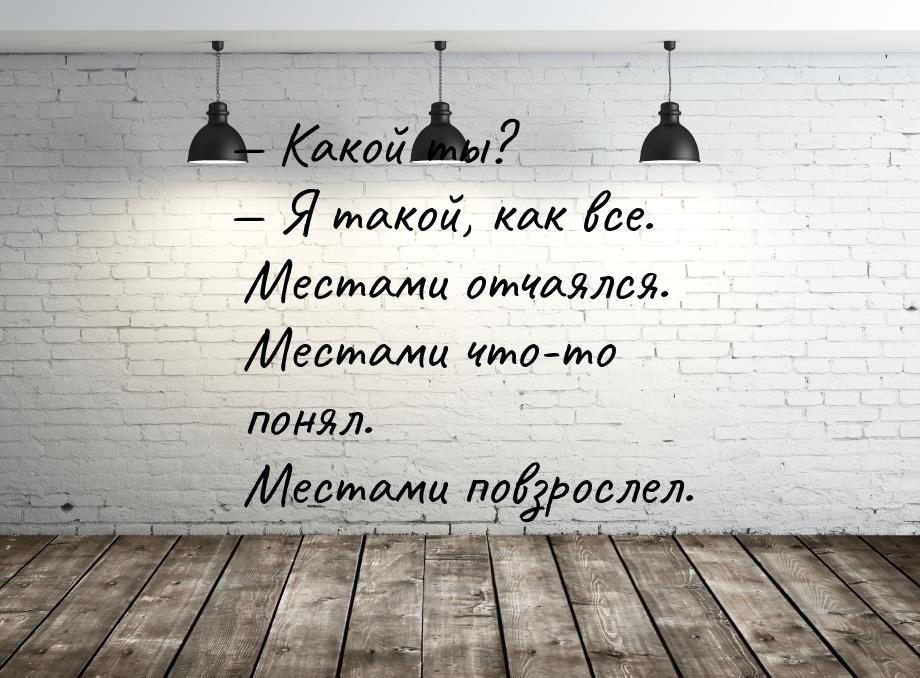 — Какой ты? — Я такой, как все. Местами отчаялся. Местами что-то понял. Местами повзрослел