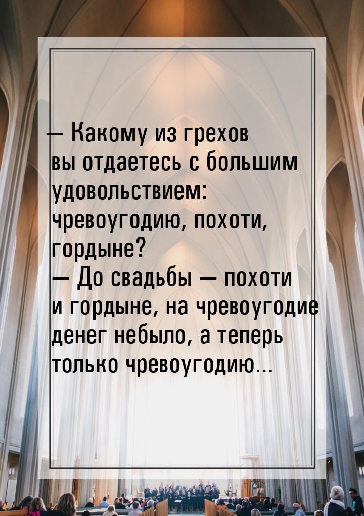 — Какому из грехов вы отдаетесь с большим удовольствием: чревоугодию, похоти, гордыне?  — 