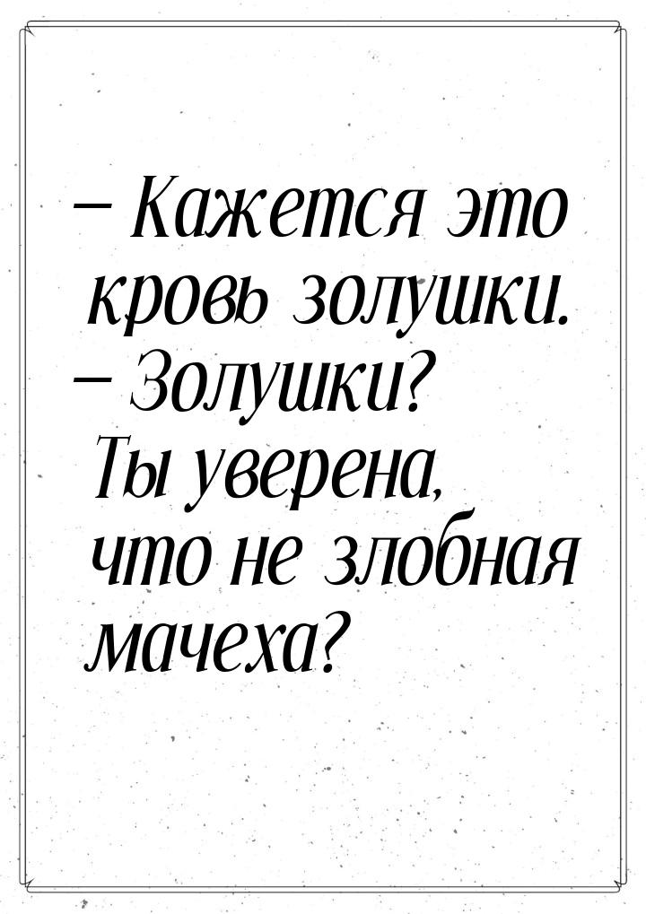 — Кажется это кровь золушки. — Золушки? Ты уверена, что не злобная мачеха?