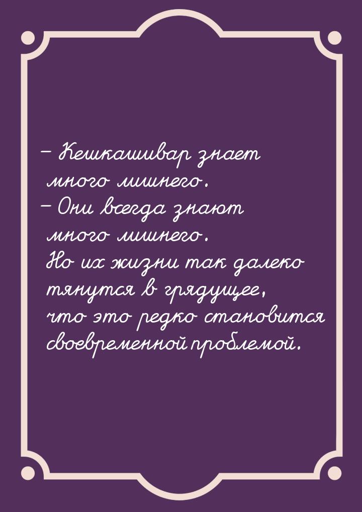 – Кешкашивар знает много лишнего. – Они всегда знают много лишнего. Но их жизни так далеко