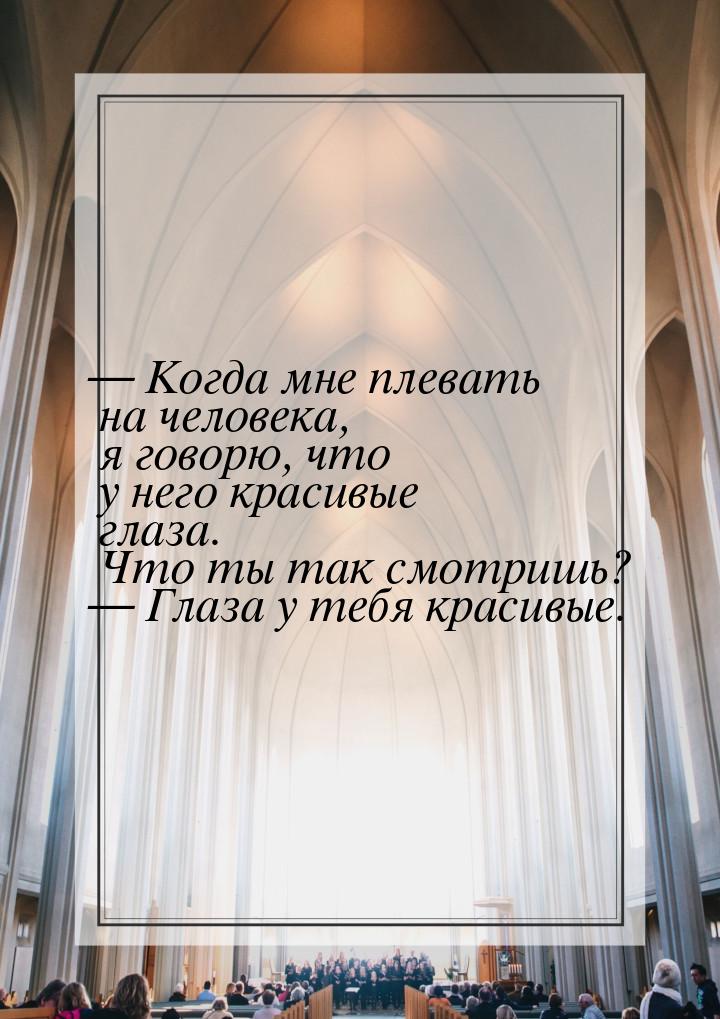 — Когда мне плевать на человека, я говорю, что у него красивые глаза. Что ты так смотришь?