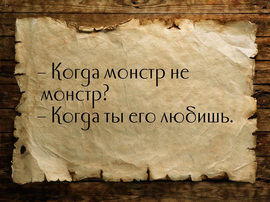 – Когда монстр не монстр? – Когда ты его любишь.