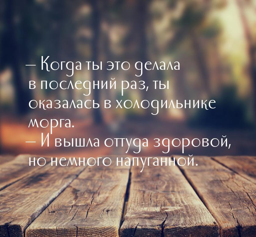 — Когда ты это делала в последний раз, ты оказалась в холодильнике морга. — И вышла оттуда