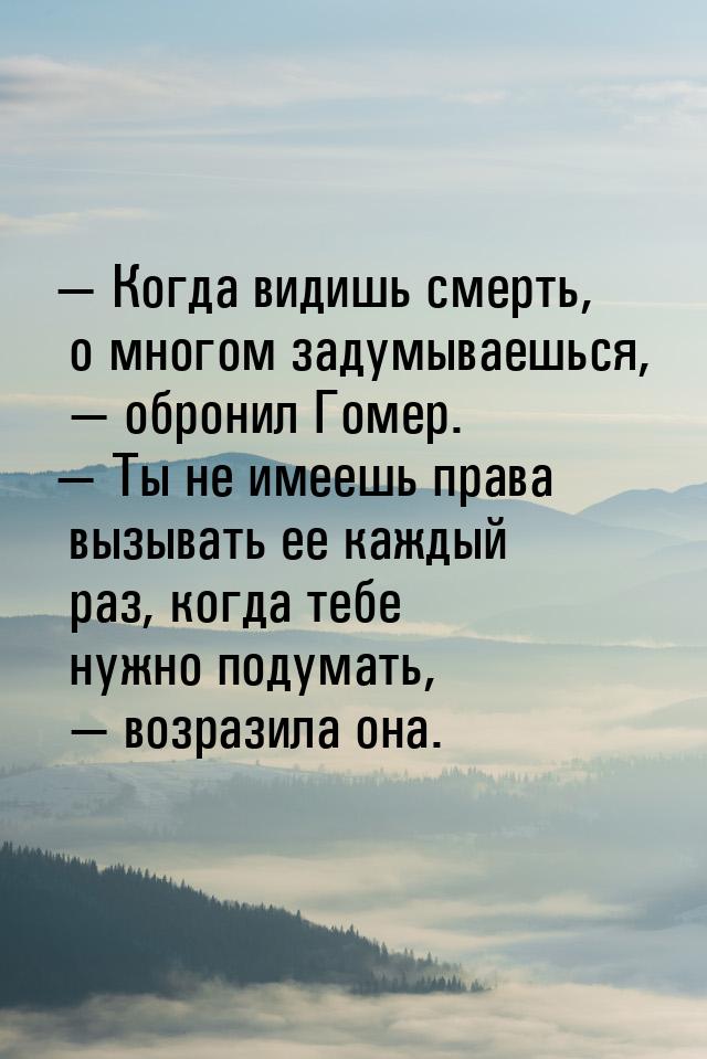 — Когда видишь смерть, о многом задумываешься, — обронил Гомер. — Ты не имеешь права вызыв