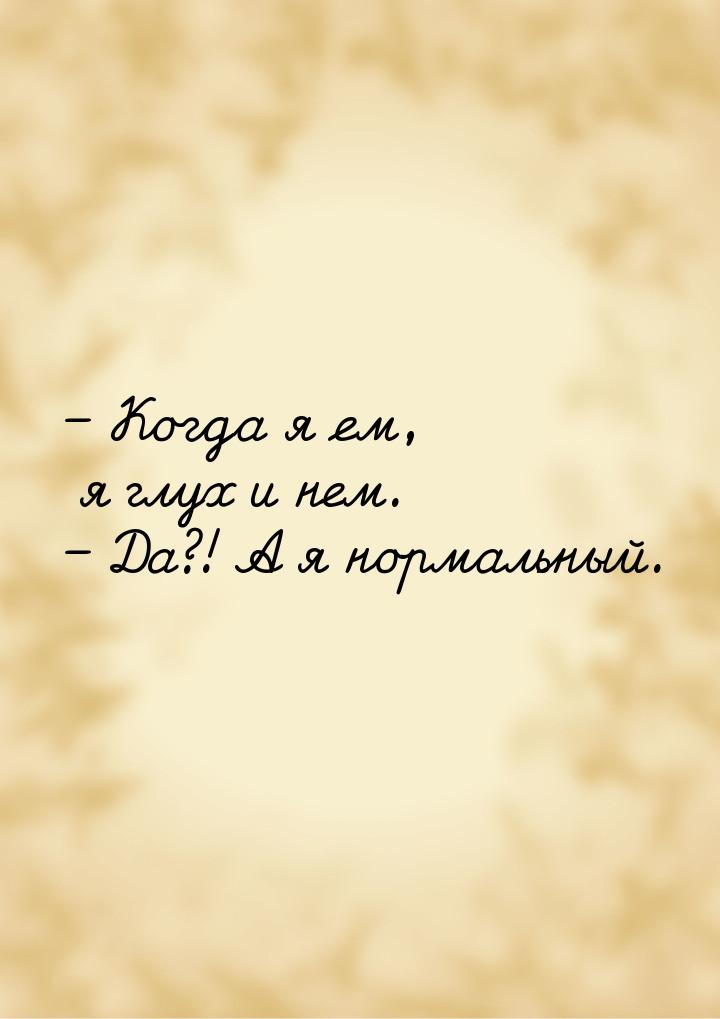 – Когда я ем, я глух и нем. – Да?! А я нормальный.