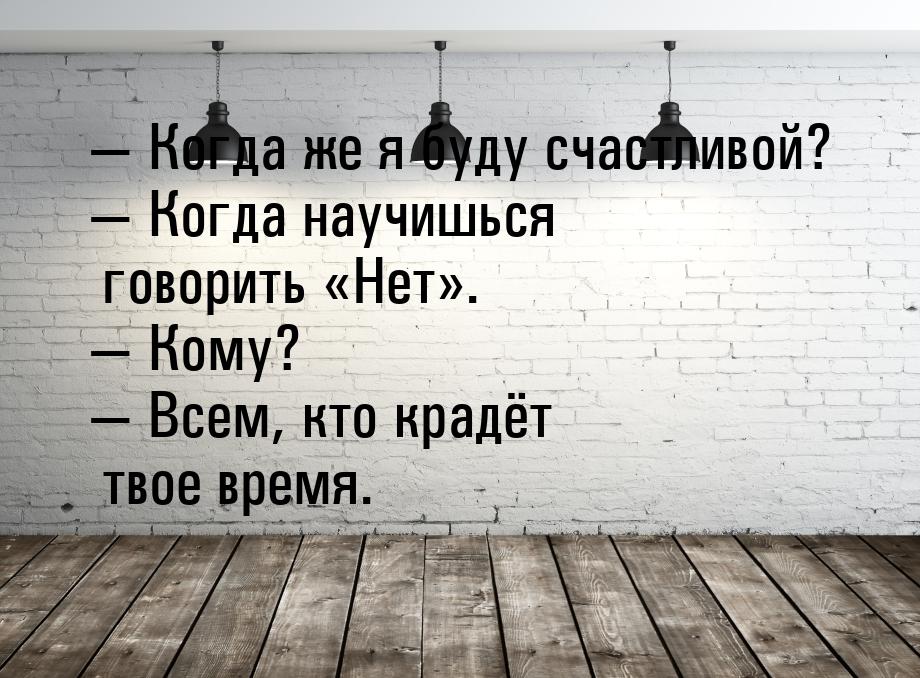 — Когда же я буду счастливой? — Когда научишься говорить Нет. — Кому? — Всем