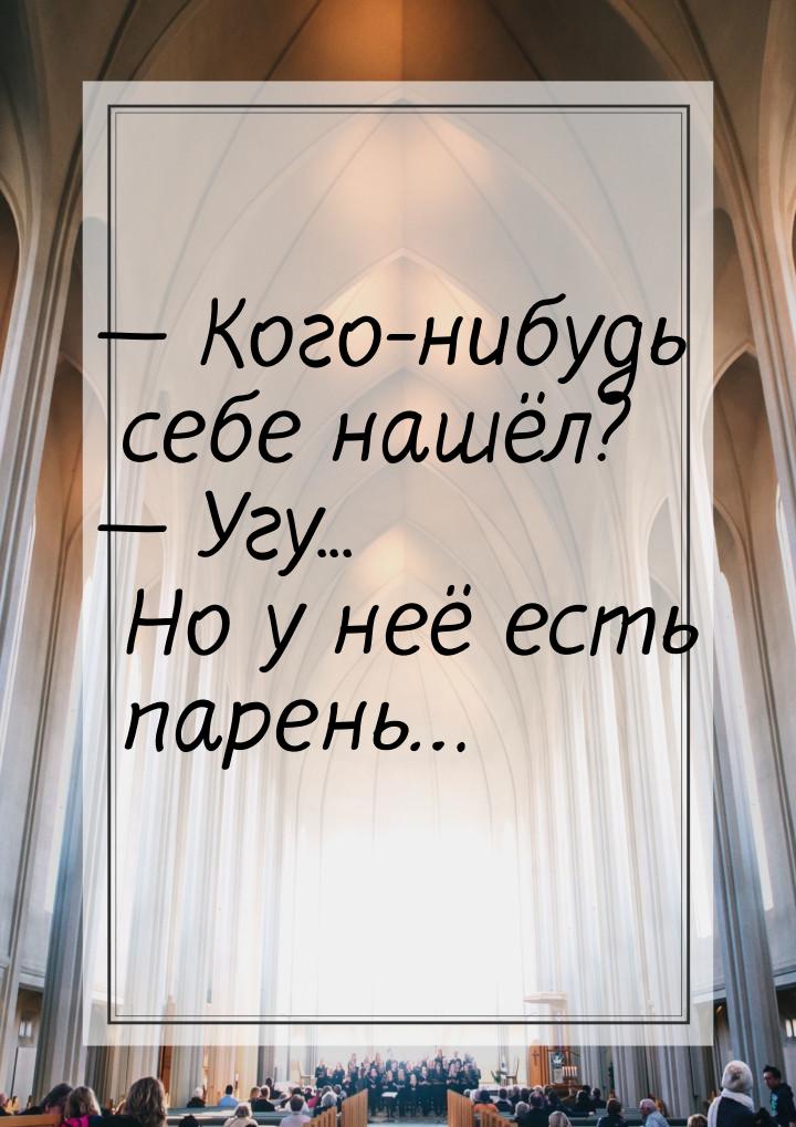 — Кого-нибудь себе нашёл? — Угу... Но у неё есть парень…